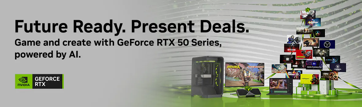 Future Ready. Present Deals. Game and Create with GeForce RTX 50 Series, Powered by AI.
